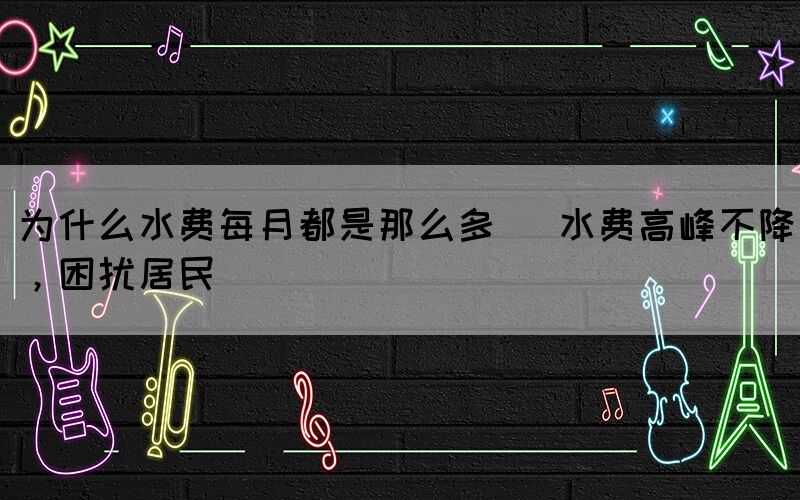 為什么水費(fèi)每月都是那么多 (水費(fèi)高峰不降，困擾居民)(圖1)