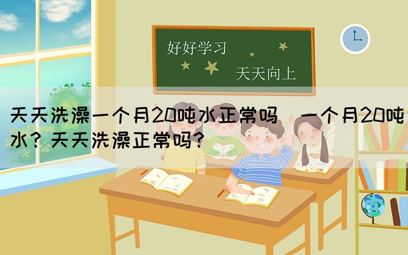 天天洗澡一個月20噸水正常嗎(一個月20噸水？天天洗澡正常嗎？)(圖1)