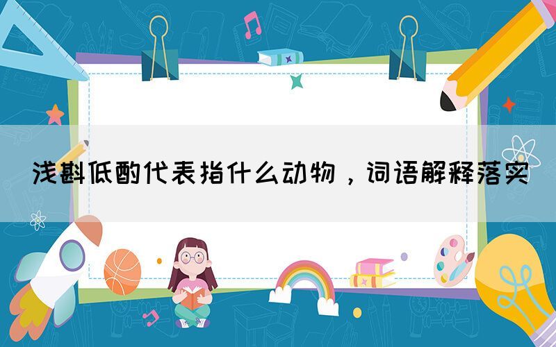 淺斟低酌代表指什么動物，詞語解釋落實(圖1)