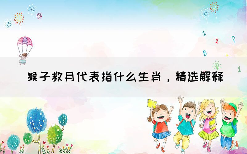 猴子救月代表指什么生肖，精選解釋(圖1)
