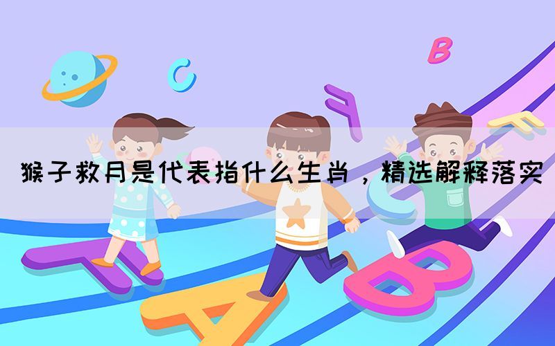 猴子救月是代表指什么生肖，精選解釋落實(shí)(圖1)