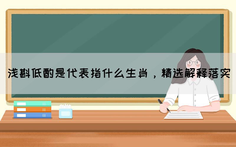 淺斟低酌是代表指什么生肖，精選解釋落實(shí)(圖1)