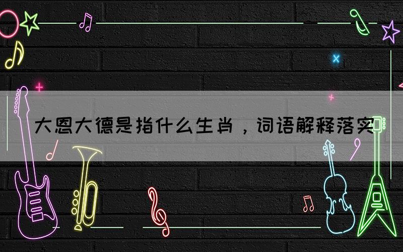 大恩大德是指什么生肖，詞語解釋落實(圖1)