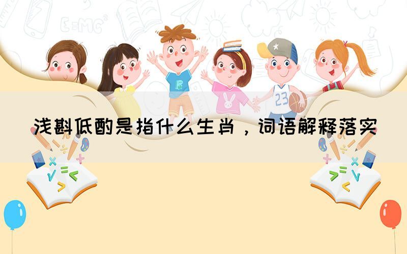 淺斟低酌是指什么生肖，詞語解釋落實(shí)(圖1)
