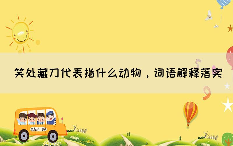 笑處藏刀代表指什么動物，詞語解釋落實(圖1)