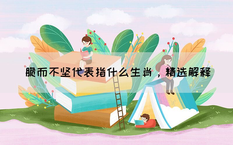 脆而不堅代表指什么生肖，精選解釋(圖1)