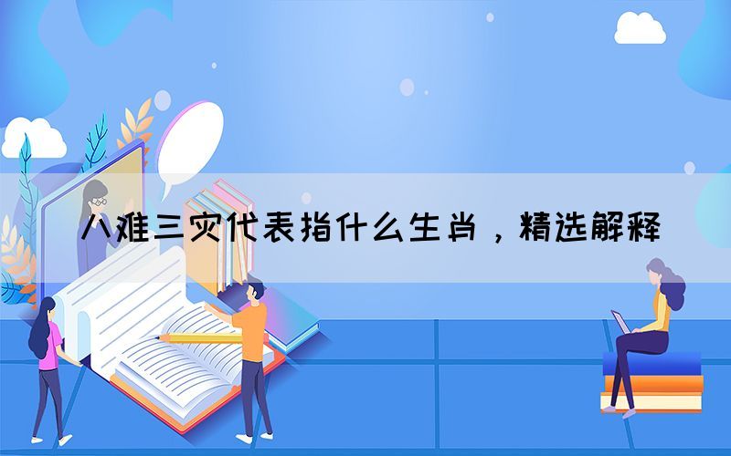 八難三災(zāi)代表指什么生肖，精選解釋(圖1)