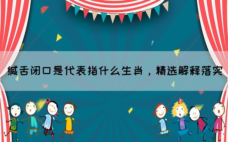 緘舌閉口是代表指什么生肖，精選解釋落實(圖1)