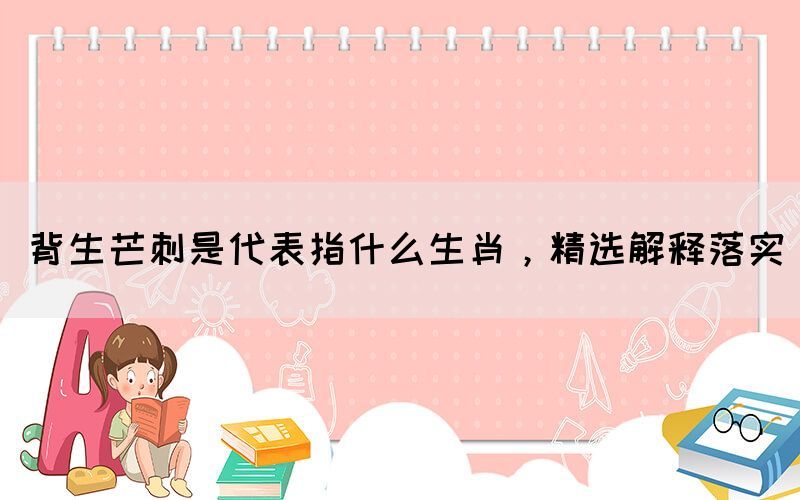 背生芒刺是代表指什么生肖，精選解釋落實(shí)(圖1)