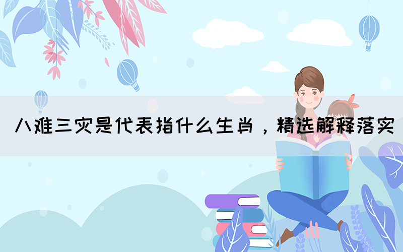 八難三災(zāi)是代表指什么生肖，精選解釋落實(shí)(圖1)