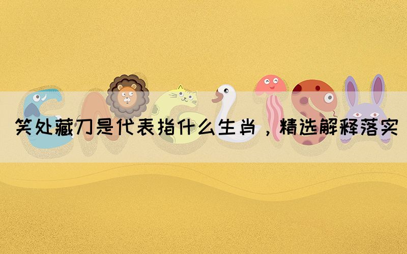 笑處藏刀是代表指什么生肖，精選解釋落實(shí)(圖1)