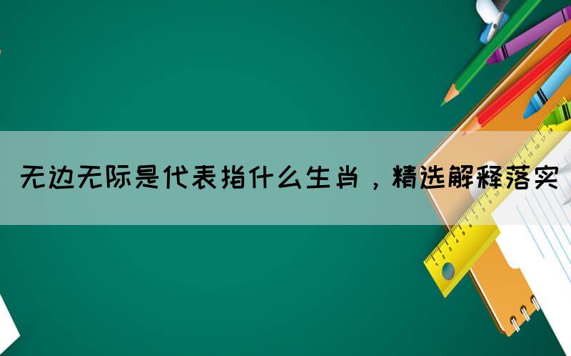 無邊無際是代表指什么生肖，精選解釋落實(shí)(圖1)